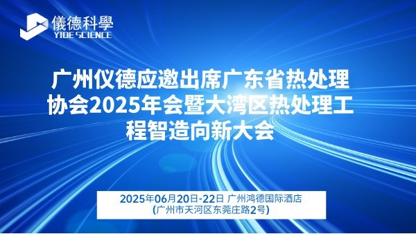 廣州儀德應(yīng)邀出席廣東省熱處理協(xié)會(huì)2025年會(huì)暨大灣區(qū)熱處理工程智造向新大會(huì)